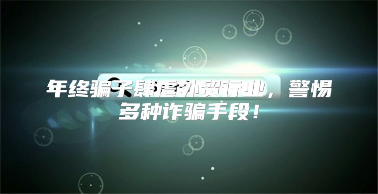 年终骗子肆虐外贸行业，警惕多种诈骗手段！