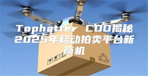 Tophatter COO揭秘2025年移动拍卖平台新商机