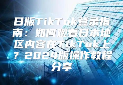 日版TikTok登录指南：如何观看日本地区内容在TikTok上？2025版操作教程分享