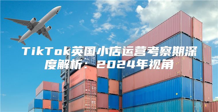 TikTok英国小店运营考察期深度解析：2025年视角