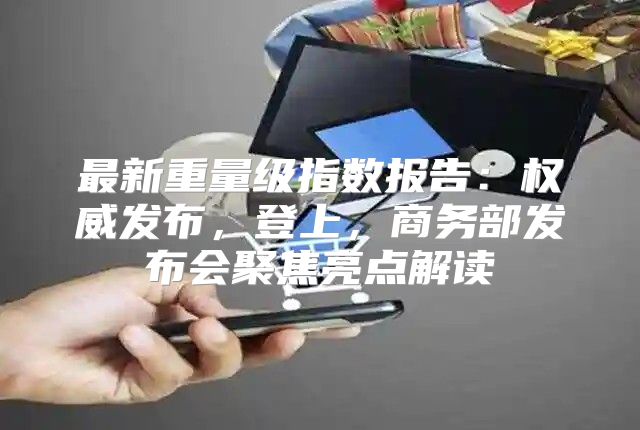 最新重量级指数报告：权威发布，登上，商务部发布会聚焦亮点解读