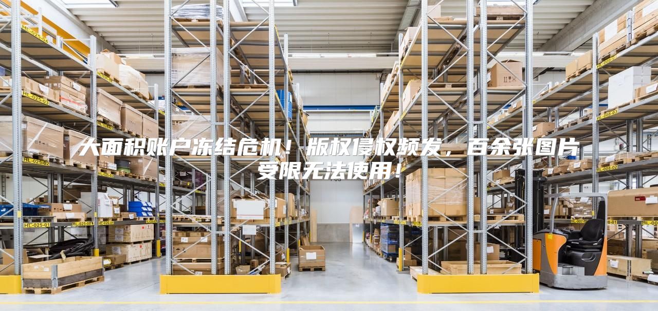 大面积账户冻结危机！版权侵权频发，百余张图片受限无法使用！