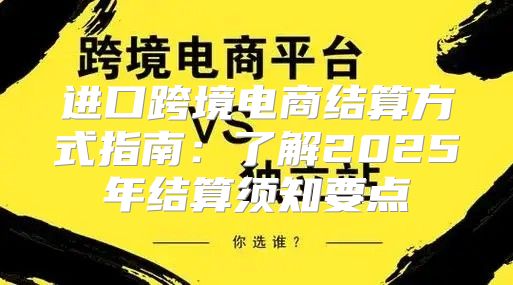 进口跨境电商结算方式指南：了解2025年结算须知要点