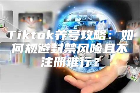 Tiktok养号攻略：如何规避封禁风险且不注册难行？