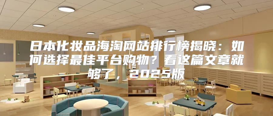 日本化妆品海淘网站排行榜揭晓：如何选择最佳平台购物？看这篇文章就够了，2025版