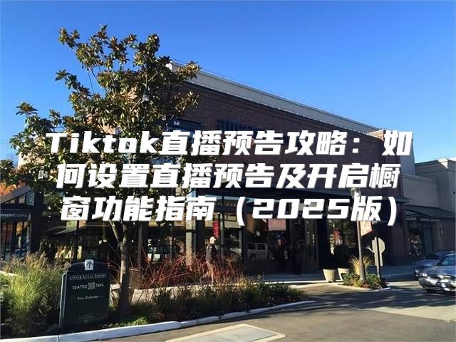 Tiktok直播预告攻略：如何设置直播预告及开启橱窗功能指南2025版