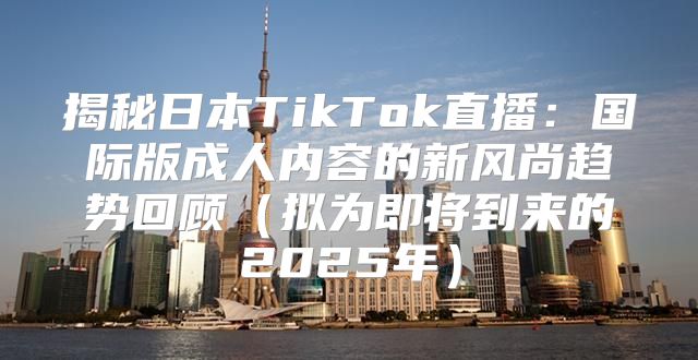 揭秘日本TikTok直播：国际版成人内容的新风尚趋势回顾拟为即将到来的2025年