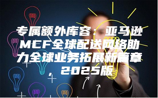 专属额外库容：亚马逊MCF全球配送网络助力全球业务拓展新篇章，2025版