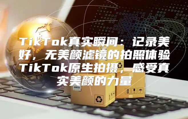 TikTok真实瞬间：记录美好，无美颜滤镜的拍照体验TikTok原生拍摄，感受真实美颜的力量