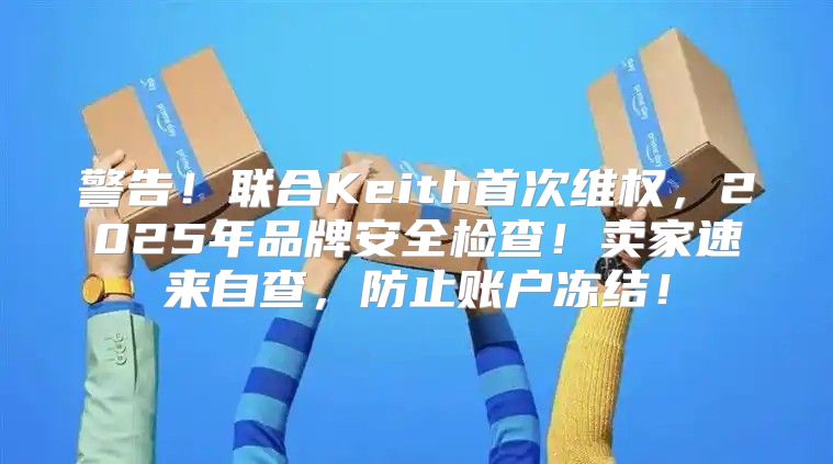 警告！联合Keith首次维权，2025年品牌安全检查！卖家速来自查，防止账户冻结！