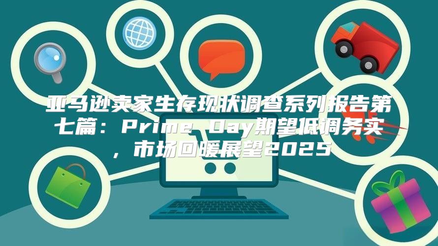 亚马逊卖家生存现状调查系列报告第七篇：Prime Day期望低调务实，市场回暖展望2025