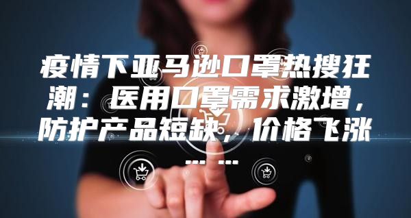 疫情下亚马逊口罩热搜狂潮：医用口罩需求激增，防护产品短缺，价格飞涨……