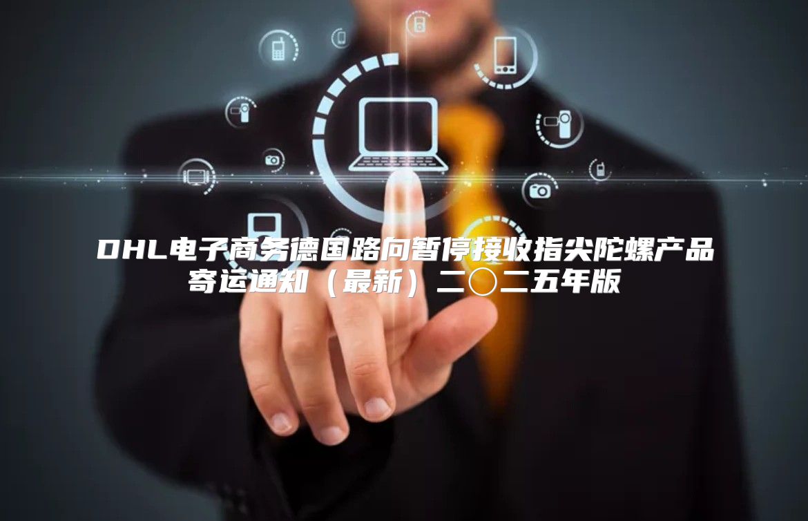 DHL电子商务德国路向暂停接收指尖陀螺产品寄运通知最新二〇二五年版