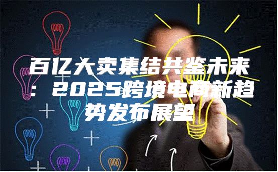 百亿大卖集结共鉴未来：2025跨境电商新趋势发布展望