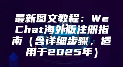 最新图文教程：WeChat海外版注册指南含详细步骤，适用于2025年