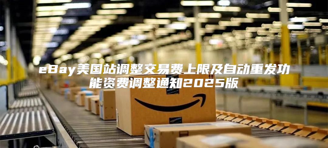 eBay美国站调整交易费上限及自动重发功能资费调整通知2025版