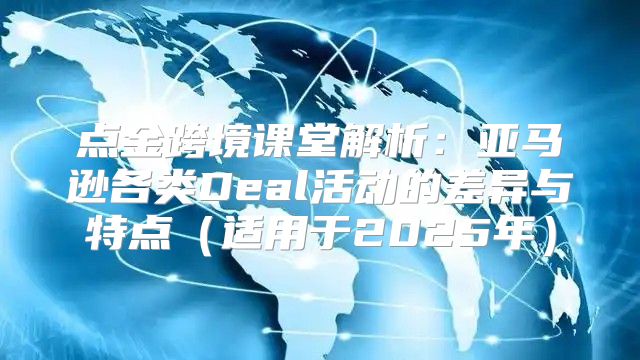 点金跨境课堂解析：亚马逊各类Deal活动的差异与特点适用于2025年