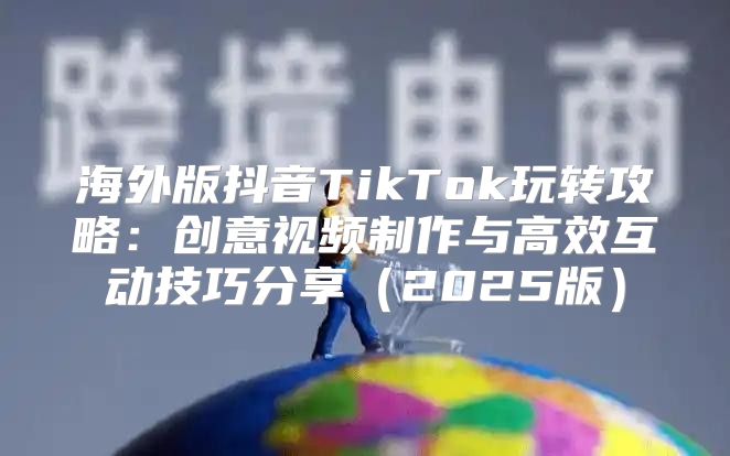 海外版抖音TikTok玩转攻略：创意视频制作与高效互动技巧分享2025版