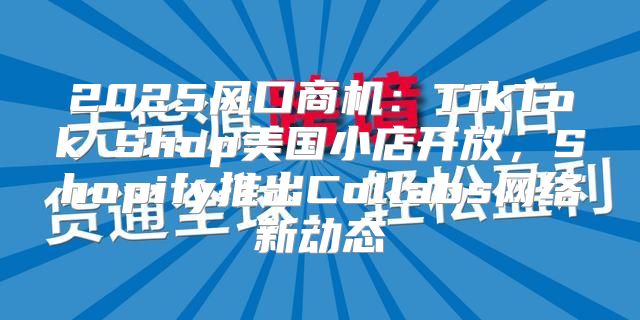 2025风口商机：TikTok Shop美国小店开放，Shopify推出Collabs网络新动态