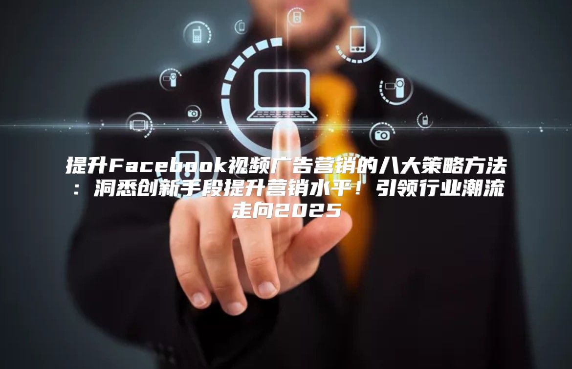 提升Facebook视频广告营销的八大策略方法：洞悉创新手段提升营销水平！引领行业潮流走向2025