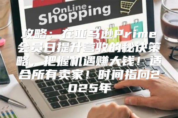 攻略：在亚马逊Prime会员日提升营收的秘诀策略，把握机遇赚大钱！适合所有卖家！时间指向2025年