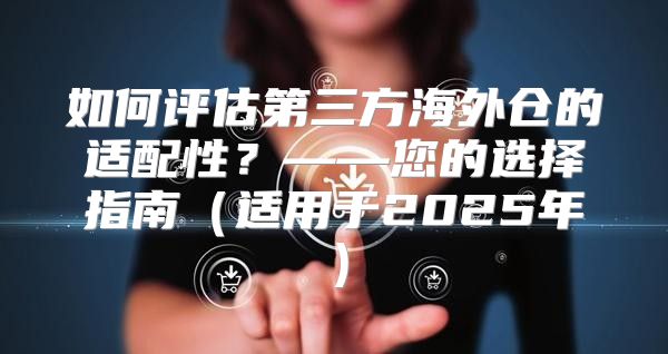 如何评估第三方海外仓的适配性？——您的选择指南适用于2025年