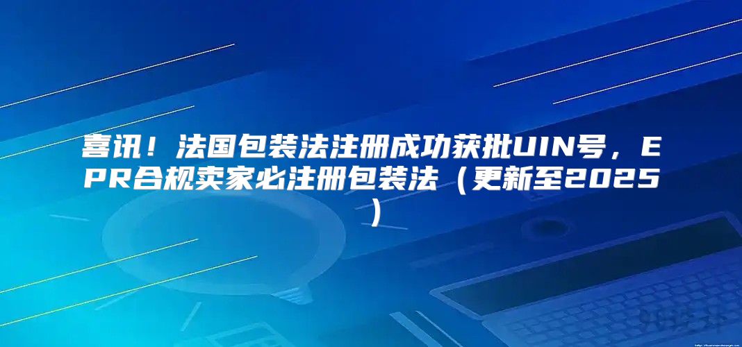 喜讯！法国包装法注册成功获批UIN号，EPR合规卖家必注册包装法更新至2025