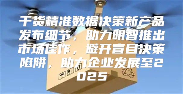干货精准数据决策新产品发布细节，助力明智推出市场佳作，避开盲目决策陷阱，助力企业发展至2025
