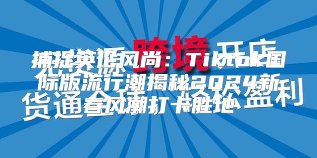 捕捉英伦风尚：Tiktok国际版流行潮揭秘2025新春风潮打卡胜地