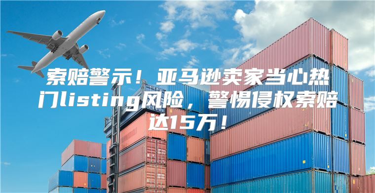 索赔警示！亚马逊卖家当心热门listing风险，警惕侵权索赔达15万！