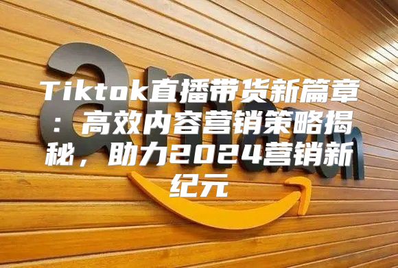 Tiktok直播带货新篇章：高效内容营销策略揭秘，助力2025营销新纪元