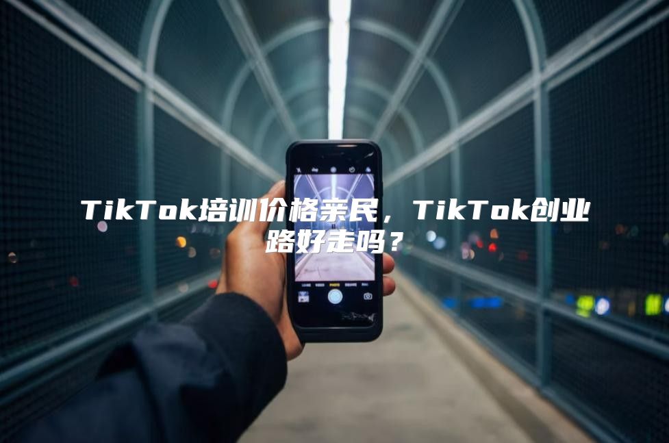 TikTok培训价格亲民，TikTok创业路好走吗？