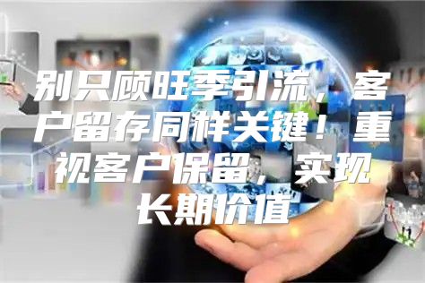 别只顾旺季引流，客户留存同样关键！重视客户保留，实现长期价值