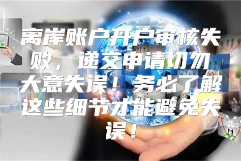 离岸账户开户审核失败，递交申请切勿大意失误！务必了解这些细节才能避免失误！