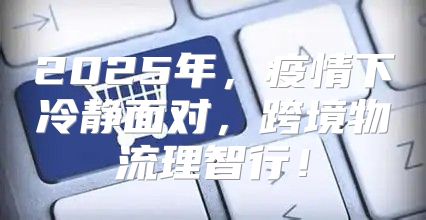 2025年，疫情下冷静面对，跨境物流理智行！