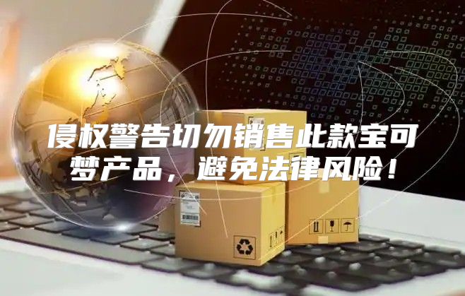 侵权警告切勿销售此款宝可梦产品，避免法律风险！