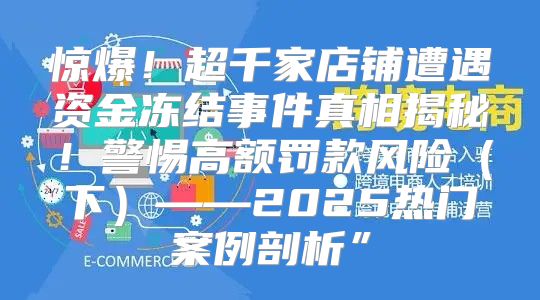惊爆！超千家店铺遭遇资金冻结事件真相揭秘！警惕高额罚款风险下——2025热门案例剖析”