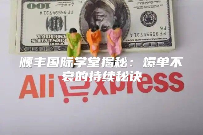 顺丰国际学堂揭秘：爆单不衰的持续秘诀
