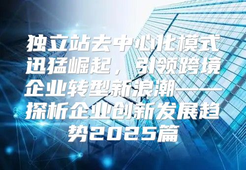 独立站去中心化模式迅猛崛起，引领跨境企业转型新浪潮——探析企业创新发展趋势2025篇