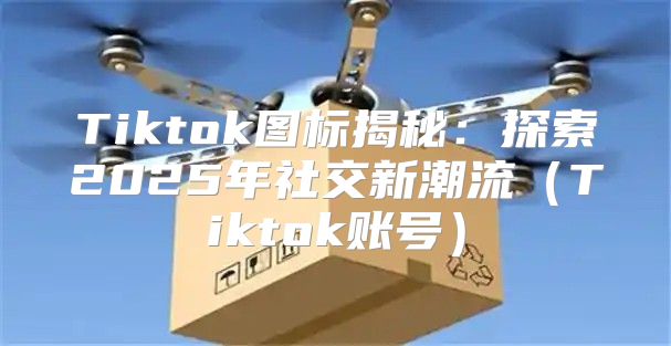 Tiktok图标揭秘：探索2025年社交新潮流Tiktok账号