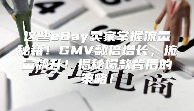 这些eBay卖家掌握流量秘籍！GMV翻倍增长，流量飙升！揭秘爆款背后的策略！