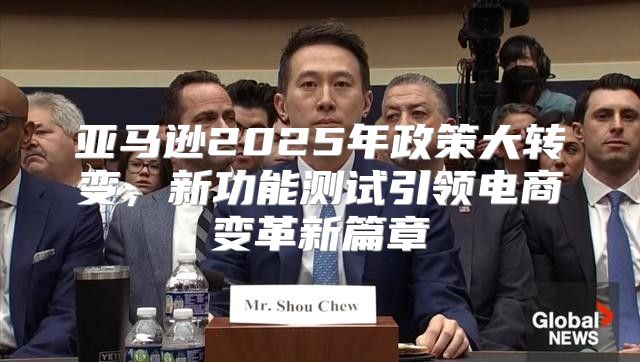 亚马逊2025年政策大转变，新功能测试引领电商变革新篇章