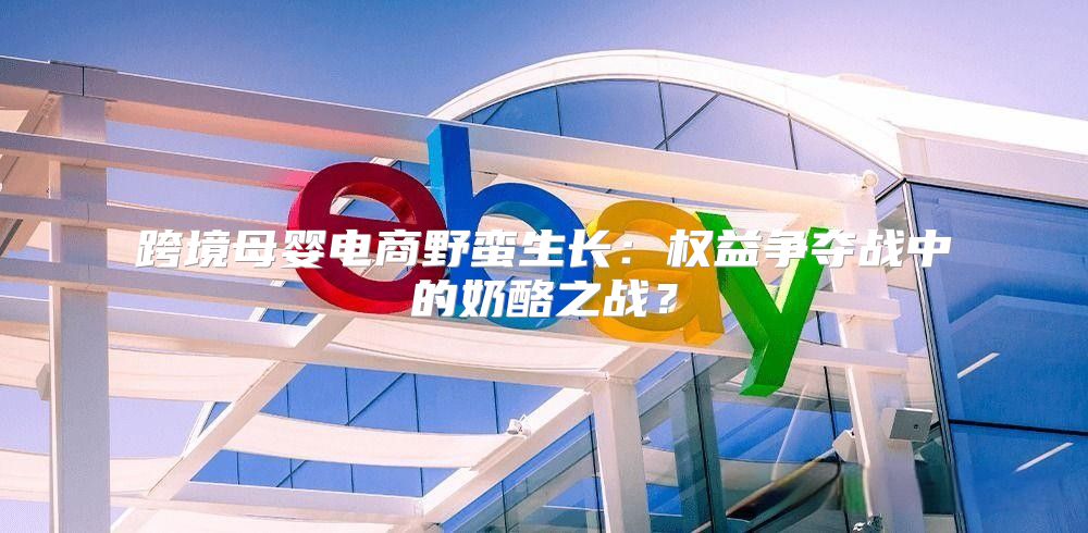 跨境母婴电商野蛮生长：权益争夺战中的奶酪之战？
