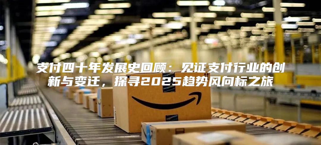 支付四十年发展史回顾：见证支付行业的创新与变迁，探寻2025趋势风向标之旅