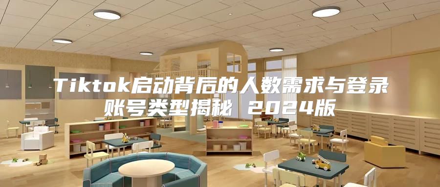 Tiktok启动背后的人数需求与登录账号类型揭秘 2025版