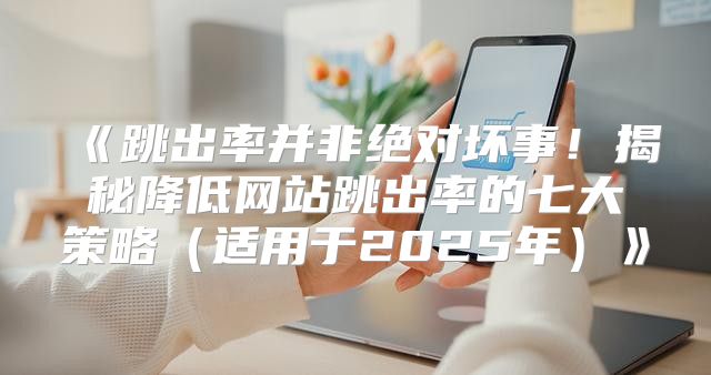 跳出率并非绝对坏事！揭秘降低网站跳出率的七大策略适用于2025年
