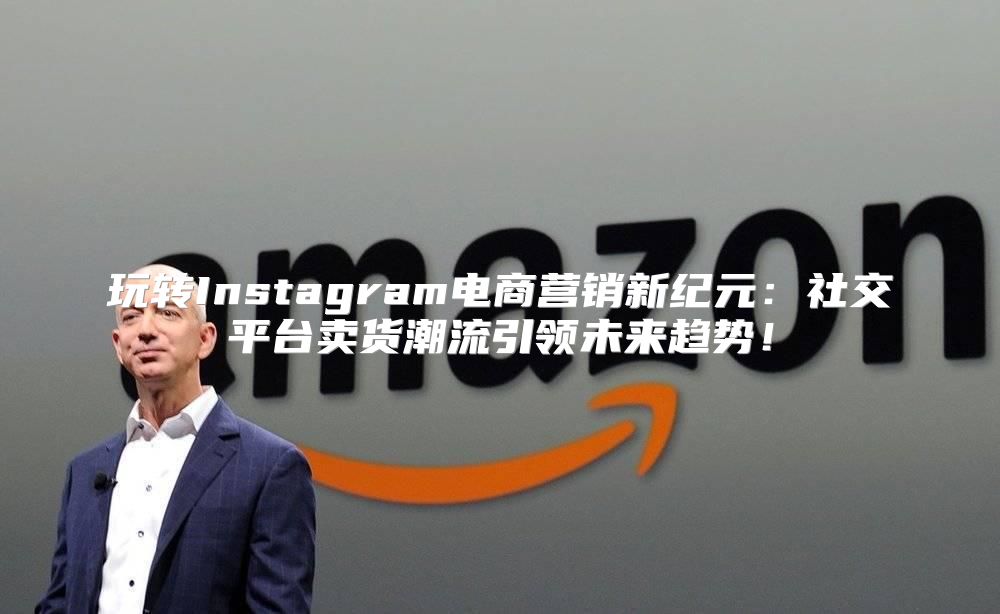 玩转Instagram电商营销新纪元：社交平台卖货潮流引领未来趋势！
