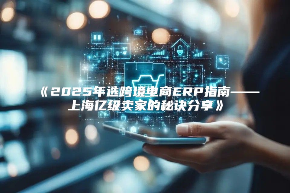 2025年选跨境电商ERP指南——上海亿级卖家的秘诀分享