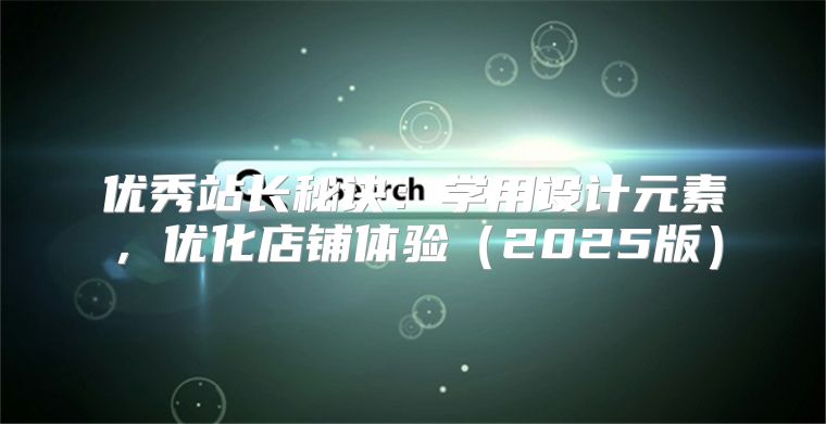 优秀站长秘诀：学用设计元素，优化店铺体验2025版