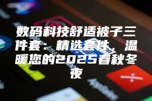 数码科技舒适被子三件套：精选套件，温暖您的2025春秋冬夜